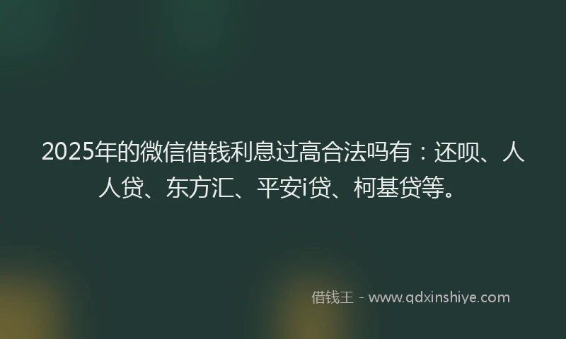 2025年的微信借钱利息过高合法吗有：还呗、人人贷、东方汇、平安i贷、柯基贷等。