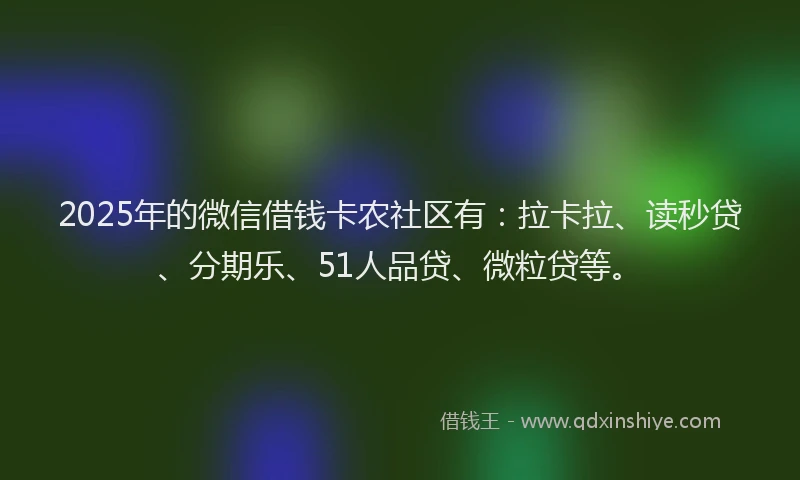 2025年的微信借钱卡农社区有：拉卡拉、读秒贷、分期乐、51人品贷、微粒贷等。