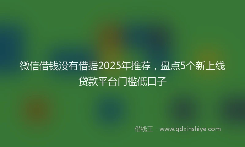 微信借钱没有借据2025年推荐，盘点5个新上线贷款平台门槛低口子