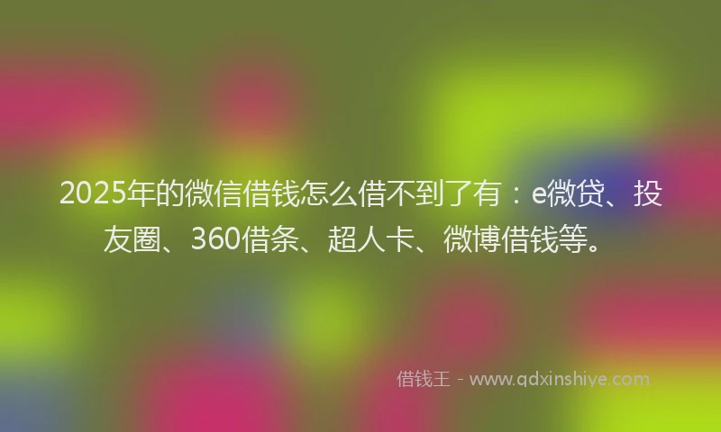 2025年的微信借钱怎么借不到了有：e微贷、投友圈、360借条、超人卡、微博借钱等。
