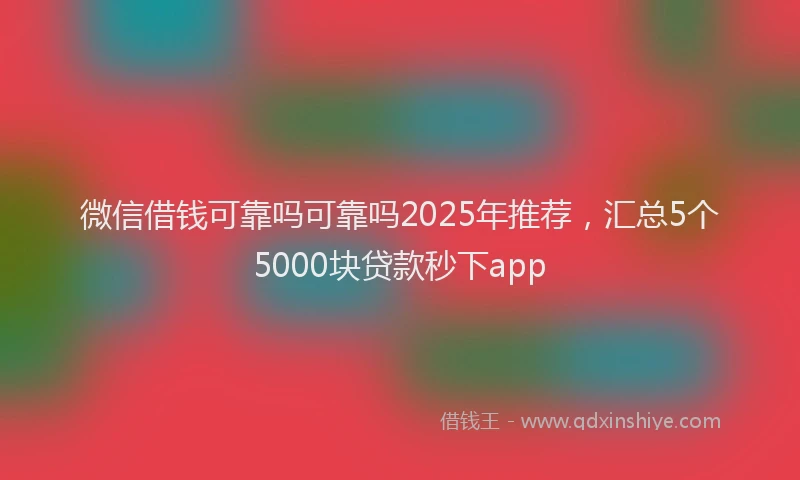 微信借钱可靠吗可靠吗2025年推荐，汇总5个5000块贷款秒下app