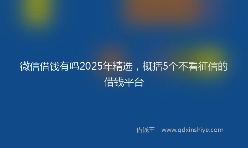 微信借钱有吗2025年精选，概括5个不看征信的借钱平台