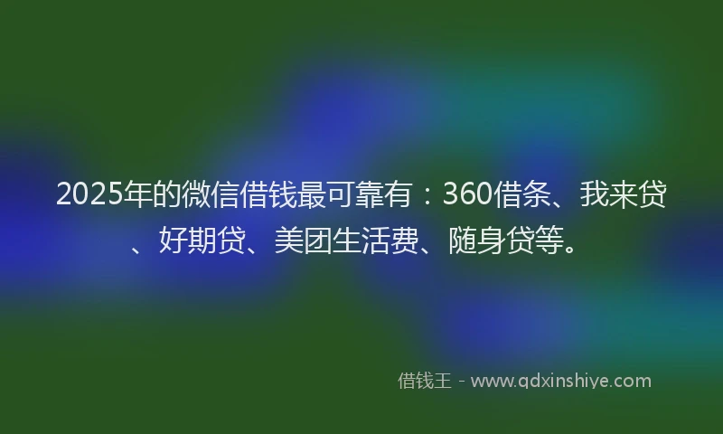 2025年的微信借钱最可靠有：360借条、我来贷、好期贷、美团生活费、随身贷等。