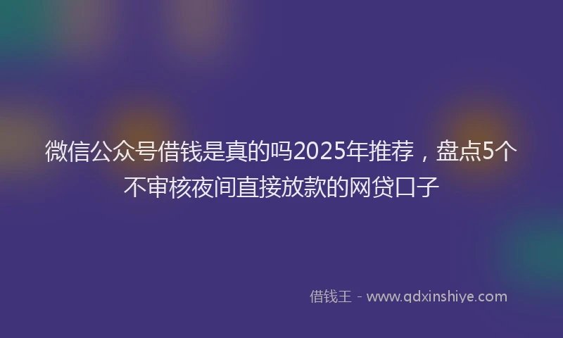 微信公众号借钱是真的吗2025年推荐，盘点5个不审核夜间直接放款的网贷口子
