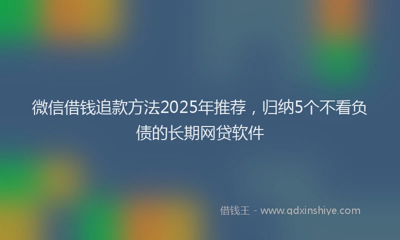 微信借钱追款方法2025年推荐，归纳5个不看负债的长期网贷软件