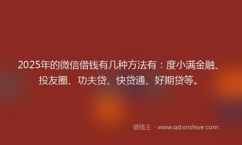 2025年的微信借钱有几种方法有：度小满金融、投友圈、功夫贷、快贷通、好期贷等。