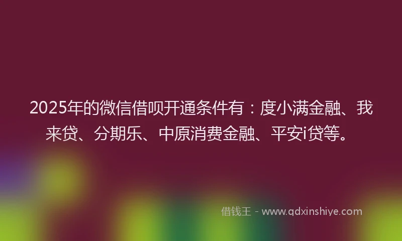 2025年的微信借呗开通条件有：度小满金融、我来贷、分期乐、中原消费金融、平安i贷等。
