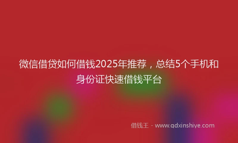 微信借贷如何借钱2025年推荐，总结5个手机和身份证快速借钱平台
