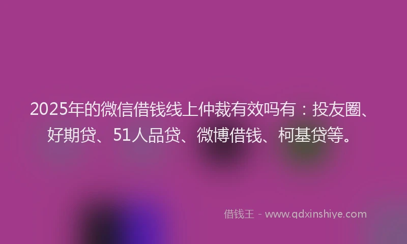 2025年的微信借钱线上仲裁有效吗有：投友圈、好期贷、51人品贷、微博借钱、柯基贷等。