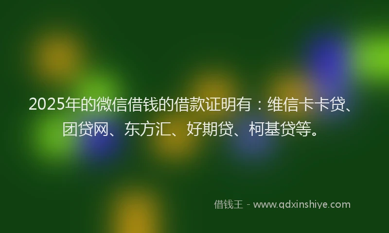 2025年的微信借钱的借款证明有：维信卡卡贷、团贷网、东方汇、好期贷、柯基贷等。