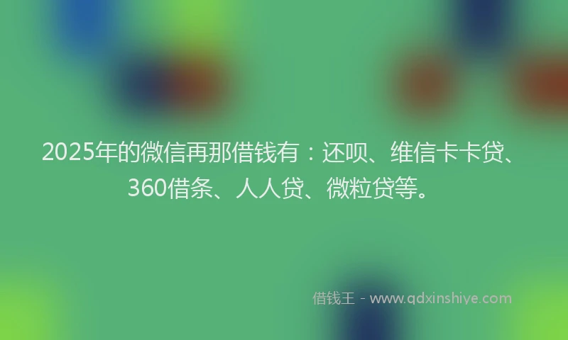 2025年的微信再那借钱有：还呗、维信卡卡贷、360借条、人人贷、微粒贷等。
