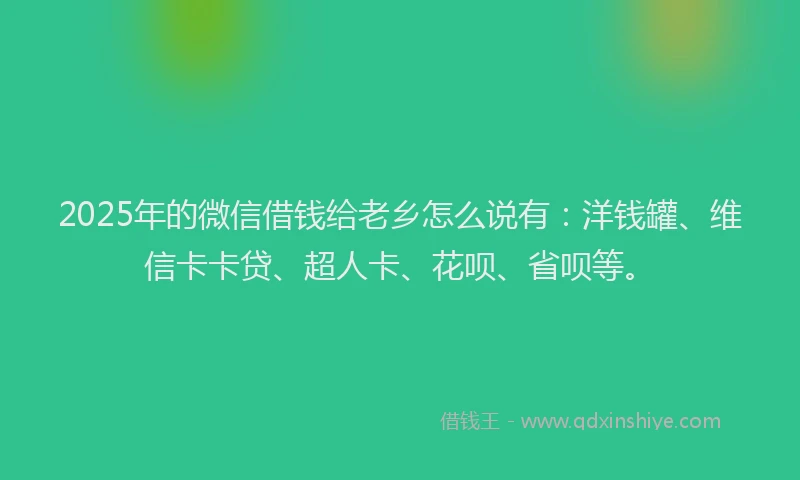 2025年的微信借钱给老乡怎么说有：洋钱罐、维信卡卡贷、超人卡、花呗、省呗等。