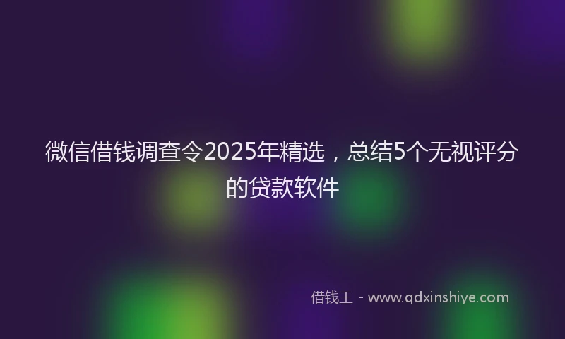 微信借钱调查令2025年精选，总结5个无视评分的贷款软件