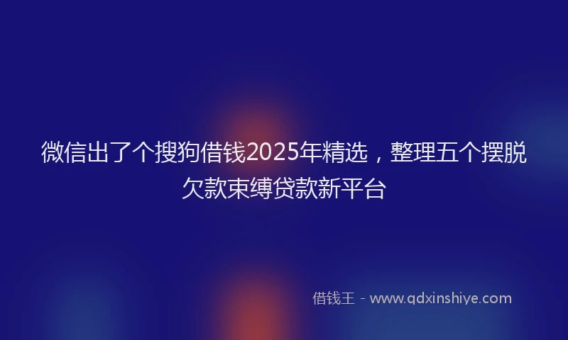 微信出了个搜狗借钱2025年精选，整理五个摆脱欠款束缚贷款新平台