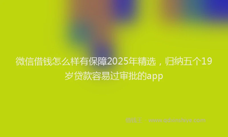 微信借钱怎么样有保障2025年精选，归纳五个19岁贷款容易过审批的app