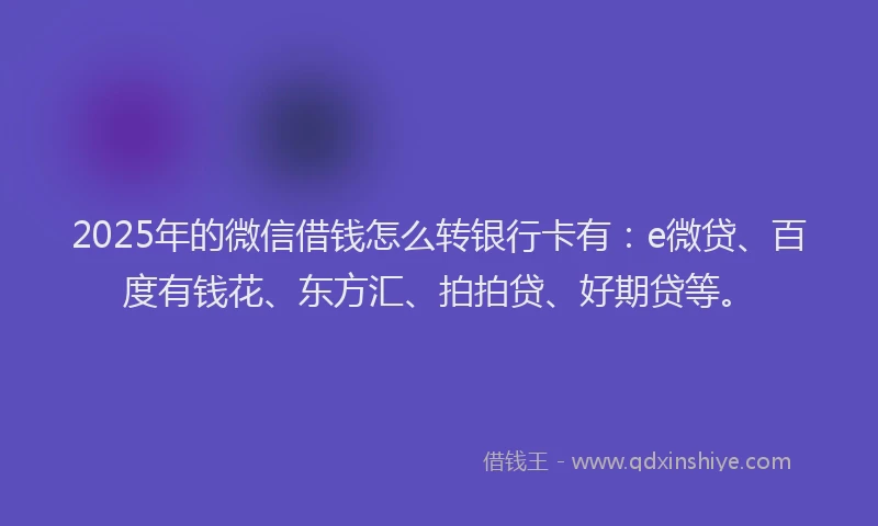 2025年的微信借钱怎么转银行卡有：e微贷、百度有钱花、东方汇、拍拍贷、好期贷等。