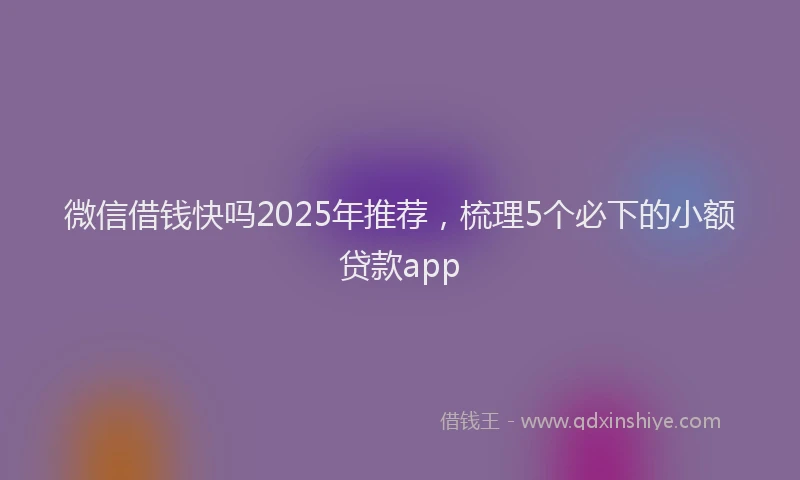 微信借钱快吗2025年推荐，梳理5个必下的小额贷款app