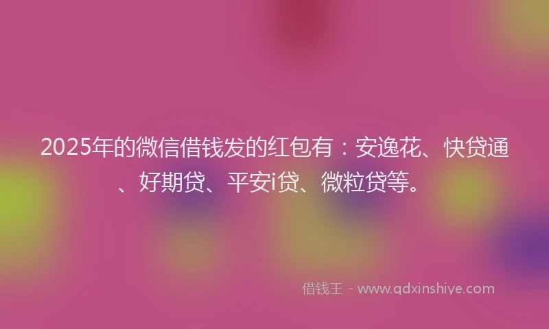 2025年的微信借钱发的红包有：安逸花、快贷通、好期贷、平安i贷、微粒贷等。