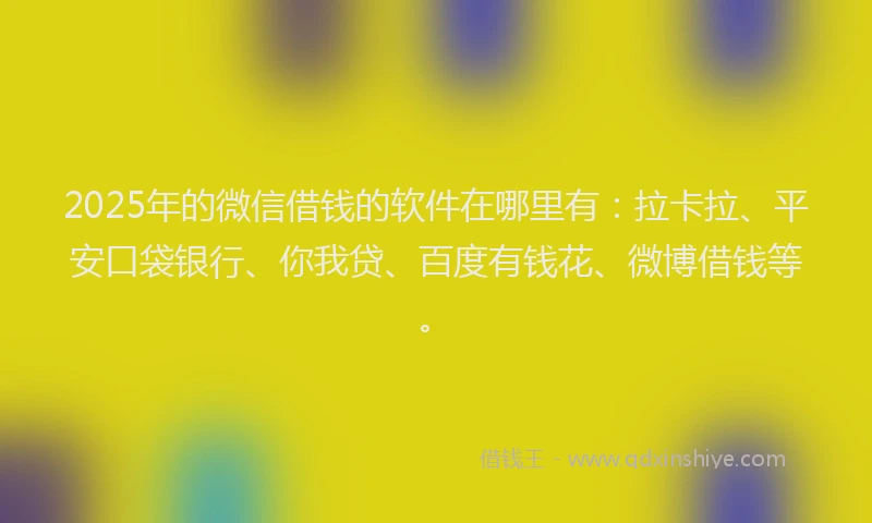 2025年的微信借钱的软件在哪里有：拉卡拉、平安口袋银行、你我贷、百度有钱花、微博借钱等。