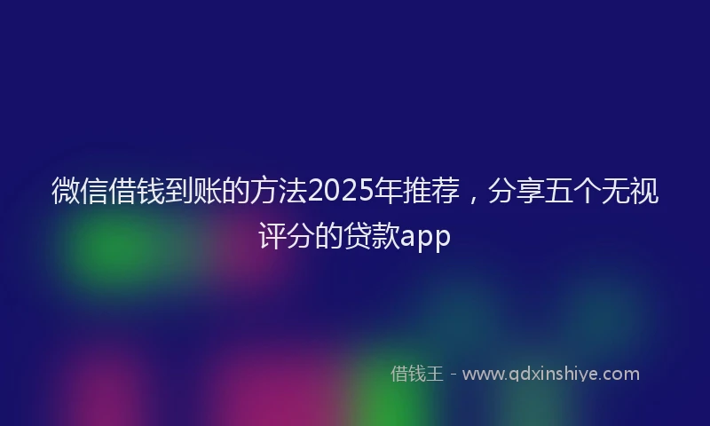 微信借钱到账的方法2025年推荐，分享五个无视评分的贷款app
