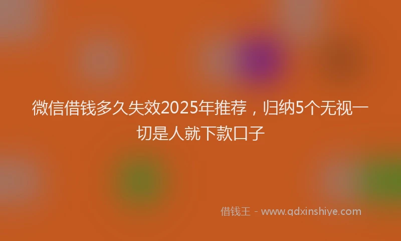微信借钱多久失效2025年推荐，归纳5个无视一切是人就下款口子