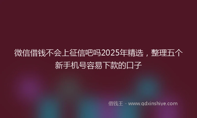 微信借钱不会上征信吧吗2025年精选，整理五个新手机号容易下款的口子