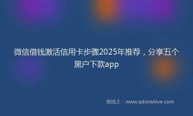 微信借钱激活信用卡步骤2025年推荐，分享五个黑户下款app