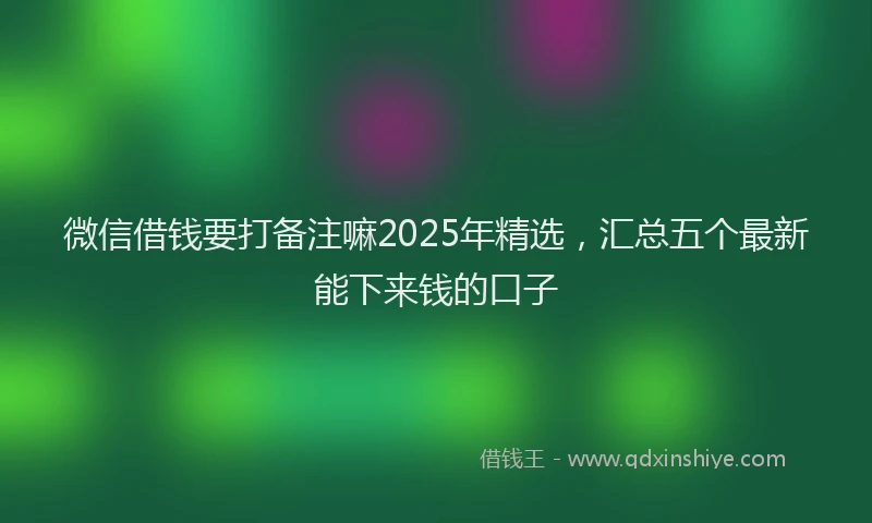 微信借钱要打备注嘛2025年精选，汇总五个最新能下来钱的口子