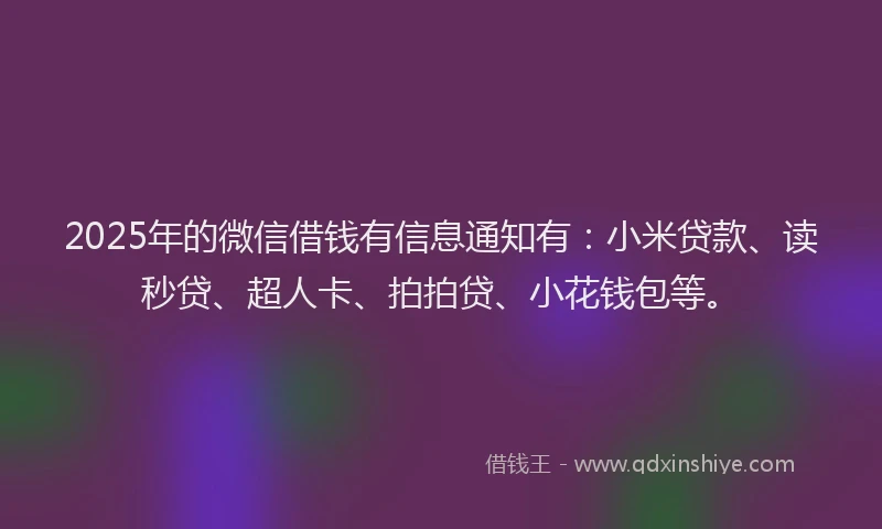 2025年的微信借钱有信息通知有：小米贷款、读秒贷、超人卡、拍拍贷、小花钱包等。