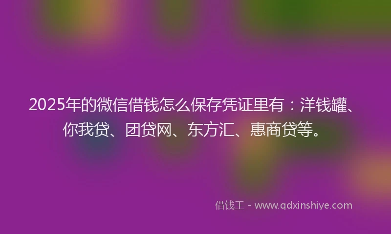 2025年的微信借钱怎么保存凭证里有：洋钱罐、你我贷、团贷网、东方汇、惠商贷等。