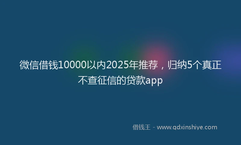 微信借钱10000以内2025年推荐，归纳5个真正不查征信的贷款app