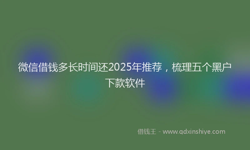 微信借钱多长时间还2025年推荐，梳理五个黑户下款软件