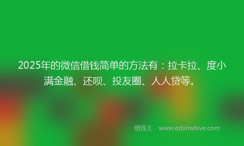 2025年的微信借钱简单的方法有：拉卡拉、度小满金融、还呗、投友圈、人人贷等。