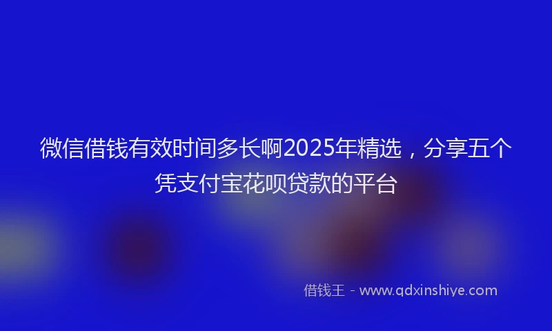 微信借钱有效时间多长啊2025年精选，分享五个凭支付宝花呗贷款的平台
