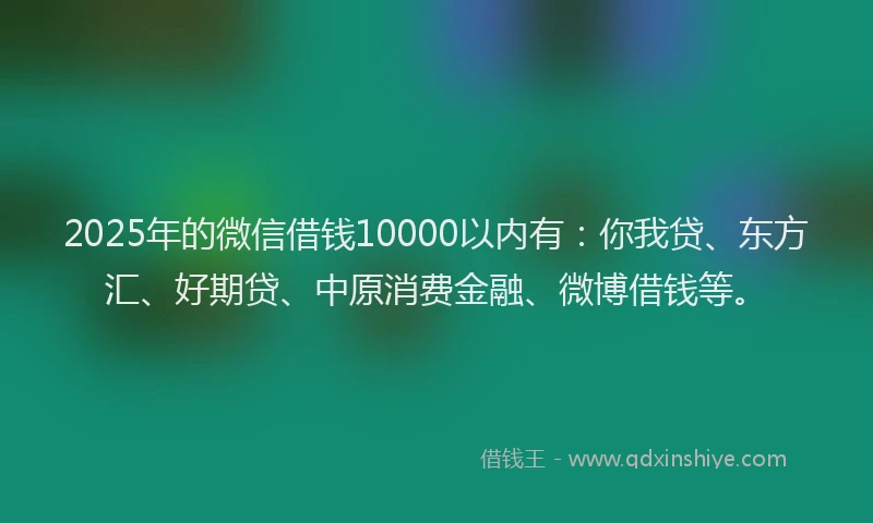 2025年的微信借钱10000以内有：你我贷、东方汇、好期贷、中原消费金融、微博借钱等。