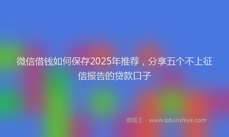 微信借钱如何保存2025年推荐，分享五个不上征信报告的贷款口子