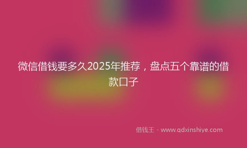 微信借钱要多久2025年推荐，盘点五个靠谱的借款口子