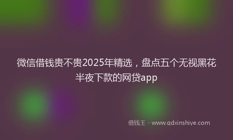微信借钱贵不贵2025年精选，盘点五个无视黑花半夜下款的网贷app