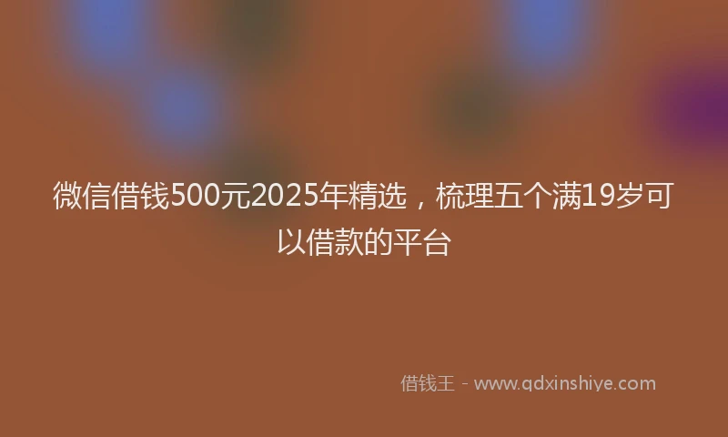 微信借钱500元2025年精选，梳理五个满19岁可以借款的平台