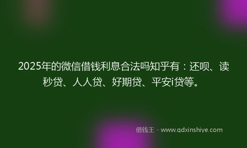 2025年的微信借钱利息合法吗知乎有：还呗、读秒贷、人人贷、好期贷、平安i贷等。