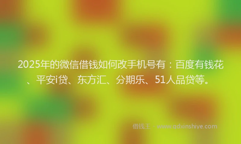 2025年的微信借钱如何改手机号有：百度有钱花、平安i贷、东方汇、分期乐、51人品贷等。