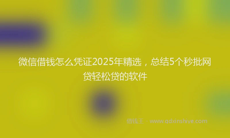 微信借钱怎么凭证2025年精选，总结5个秒批网贷轻松贷的软件