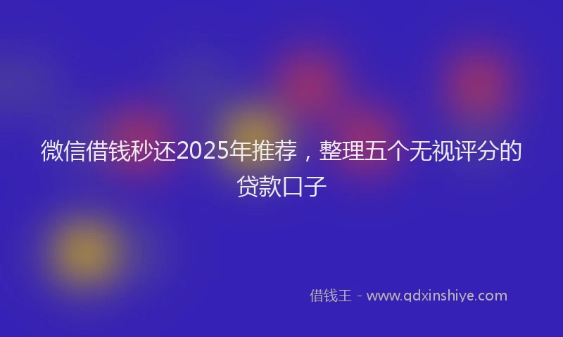 微信借钱秒还2025年推荐，整理五个无视评分的贷款口子