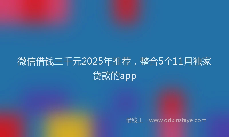 微信借钱三千元2025年推荐，整合5个11月独家贷款的app
