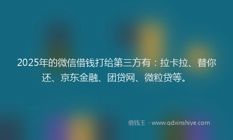 2025年的微信借钱打给第三方有：拉卡拉、替你还、京东金融、团贷网、微粒贷等。