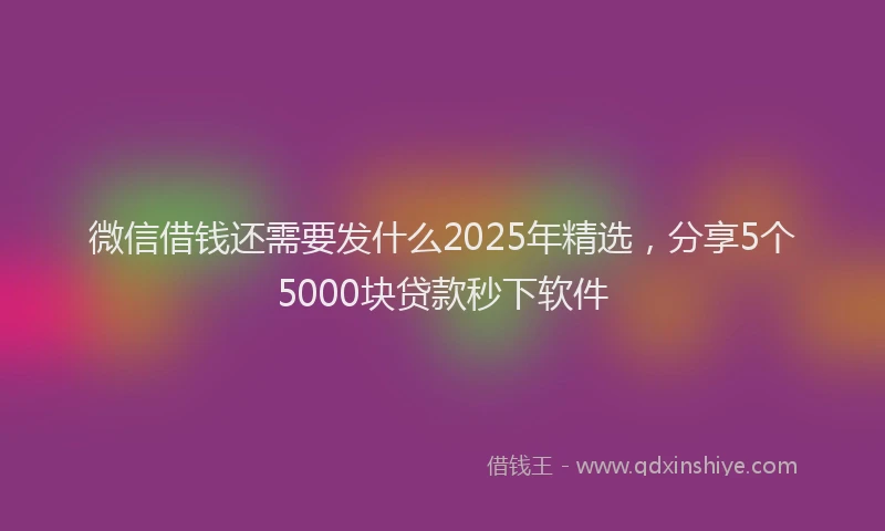 微信借钱还需要发什么2025年精选，分享5个5000块贷款秒下软件