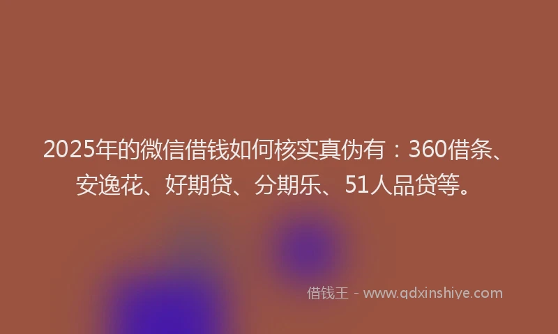 2025年的微信借钱如何核实真伪有：360借条、安逸花、好期贷、分期乐、51人品贷等。