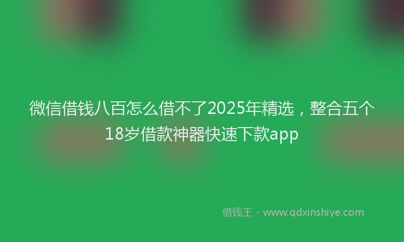 微信借钱八百怎么借不了2025年精选，整合五个18岁借款神器快速下款app