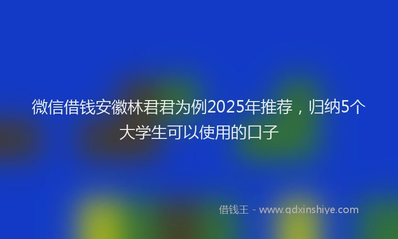 微信借钱安徽林君君为例2025年推荐，归纳5个大学生可以使用的口子
