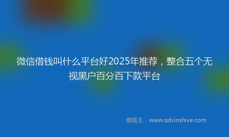 微信借钱叫什么平台好2025年推荐，整合五个无视黑户百分百下款平台